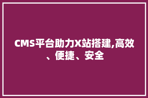 CMS平台助力X站搭建,高效、便捷、安全 SEO关键词