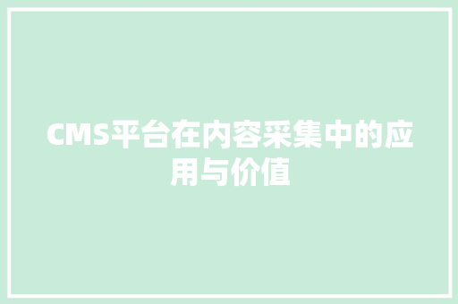 CMS平台在内容采集中的应用与价值 网站建设公司