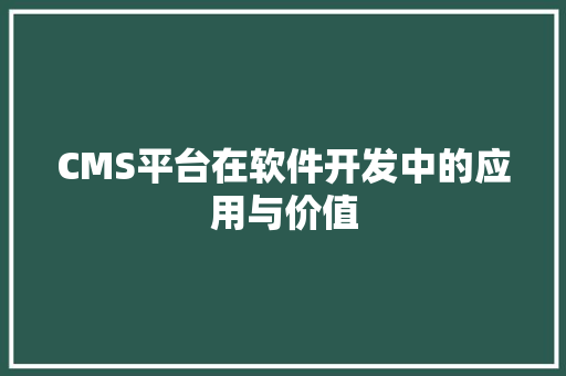 CMS平台在软件开发中的应用与价值 网站建设公司