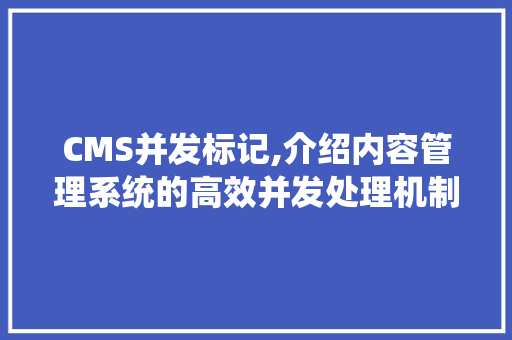 CMS并发标记,介绍内容管理系统的高效并发处理机制