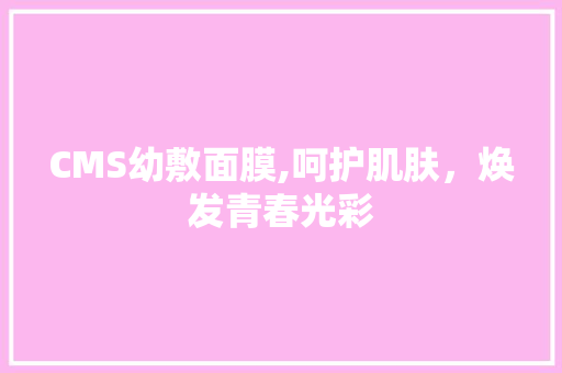 CMS幼敷面膜,呵护肌肤，焕发青春光彩