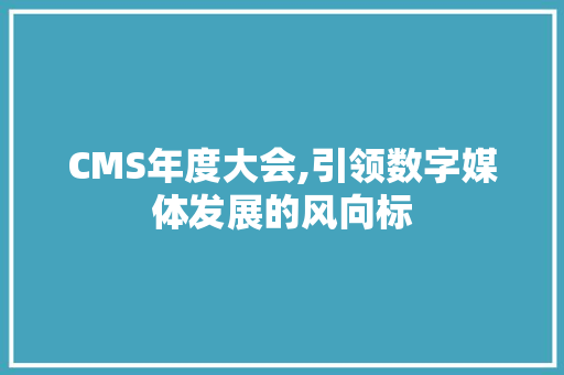 CMS年度大会,引领数字媒体发展的风向标 神马SEO