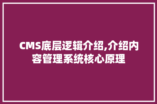 CMS底层逻辑介绍,介绍内容管理系统核心原理 搜狗SEO
