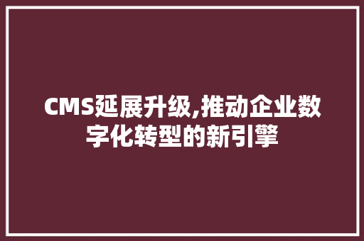 CMS延展升级,推动企业数字化转型的新引擎 搜狗SEO
