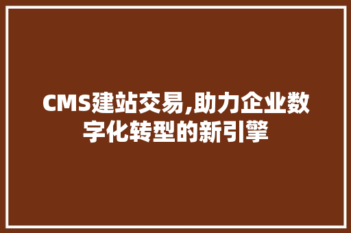 CMS建站交易,助力企业数字化转型的新引擎 必应SEO