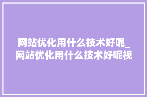 网站优化用什么技术好呢_网站优化用什么技术好呢视频。 网站优化用什么技术好呢_网站优化用什么技术好呢视频。 SEO关键词