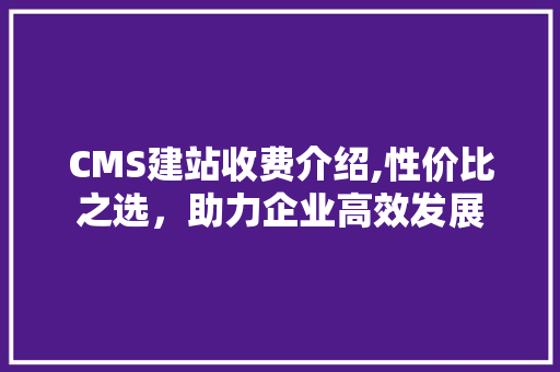 CMS建站收费介绍,性价比之选，助力企业高效发展 SEO关键词