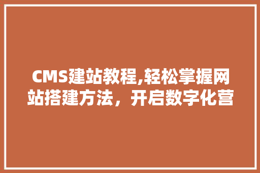 CMS建站教程,轻松掌握网站搭建方法，开启数字化营销新篇章 SEO关键词