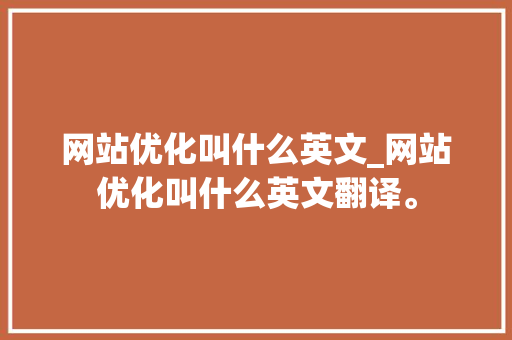 网站优化叫什么英文_网站优化叫什么英文翻译。 网站优化叫什么英文_网站优化叫什么英文翻译。 搜狗SEO