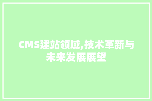 CMS建站领域,技术革新与未来发展展望 搜狗SEO
