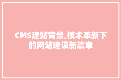 CMS建站背景,技术革新下的网站建设新篇章 搜狗SEO