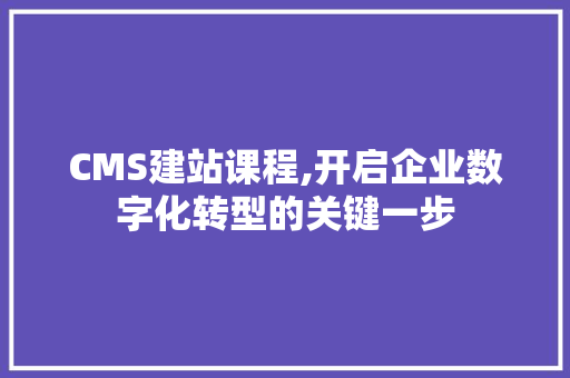 CMS建站课程,开启企业数字化转型的关键一步 神马SEO