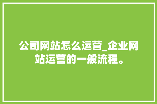 公司网站怎么运营_企业网站运营的一般流程。 公司网站怎么运营_企业网站运营的一般流程。 网站建设公司