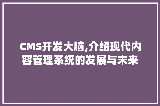 CMS开发大脑,介绍现代内容管理系统的发展与未来 搜狗SEO