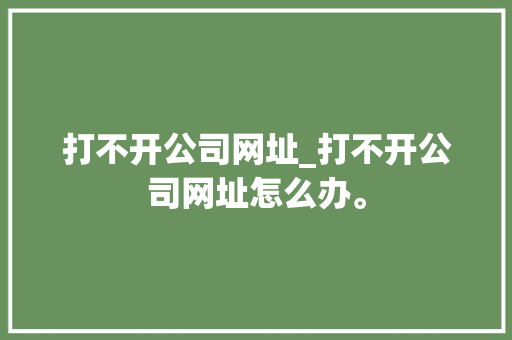 打不开公司网址_打不开公司网址怎么办。 打不开公司网址_打不开公司网址怎么办。 网站建设公司
