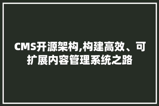 CMS开源架构,构建高效、可扩展内容管理系统之路 搜狗SEO