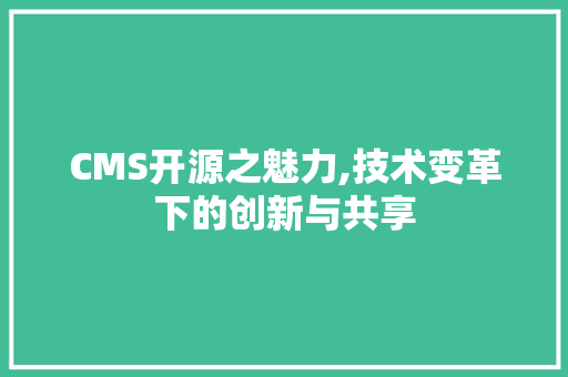 CMS开源之魅力,技术变革下的创新与共享 神马SEO