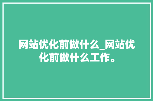 网站优化前做什么_网站优化前做什么工作。 网站优化前做什么_网站优化前做什么工作。 SEO关键词
