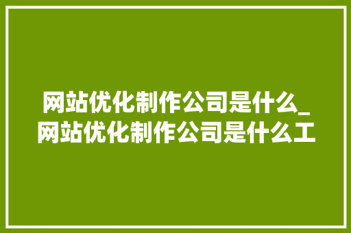 网站优化制作公司是什么_网站优化制作公司是什么工作。 网站优化制作公司是什么_网站优化制作公司是什么工作。 网站建设公司