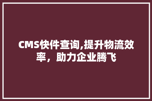 CMS快件查询,提升物流效率，助力企业腾飞
