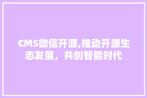 CMS微信开源,推动开源生态发展，共创智能时代
