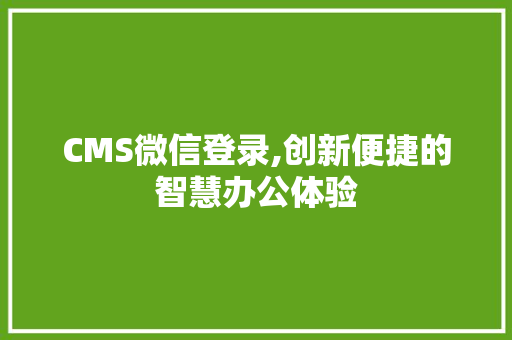 CMS微信登录,创新便捷的智慧办公体验 网站建设公司