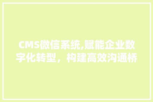 CMS微信系统,赋能企业数字化转型，构建高效沟通桥梁 神马SEO