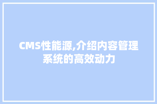 CMS性能源,介绍内容管理系统的高效动力