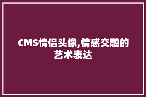 CMS情侣头像,情感交融的艺术表达
