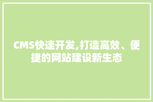 CMS快速开发,打造高效、便捷的网站建设新生态