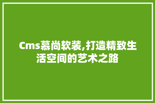 Cms慕尚软装,打造精致生活空间的艺术之路 神马SEO