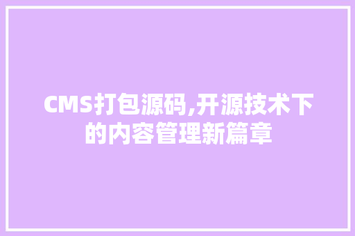 CMS打包源码,开源技术下的内容管理新篇章 神马SEO