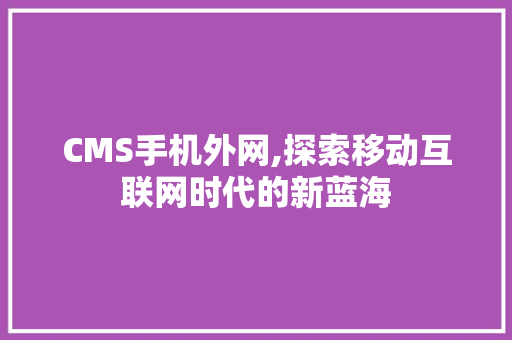 CMS手机外网,探索移动互联网时代的新蓝海 神马SEO