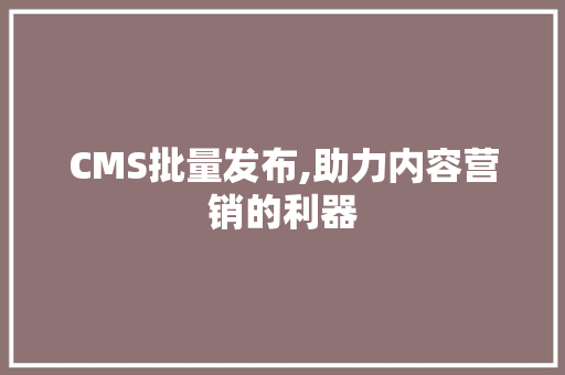 CMS批量发布,助力内容营销的利器 SEO关键词