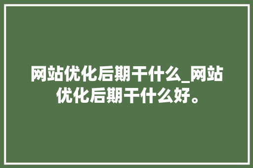 网站优化后期干什么_网站优化后期干什么好。 网站优化后期干什么_网站优化后期干什么好。 搜狗SEO