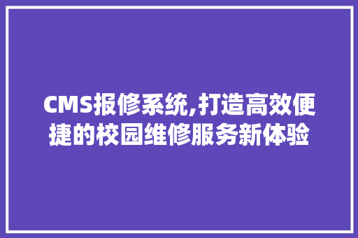 CMS报修系统,打造高效便捷的校园维修服务新体验 网站建设公司