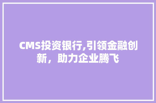 CMS投资银行,引领金融创新，助力企业腾飞 搜狗SEO