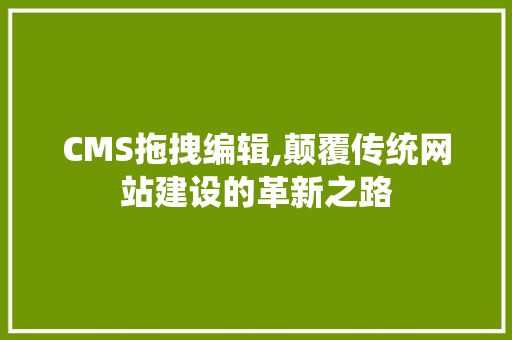CMS拖拽编辑,颠覆传统网站建设的革新之路 SEO关键词