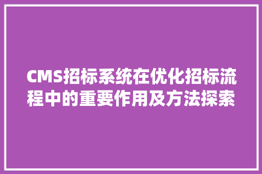 CMS招标系统在优化招标流程中的重要作用及方法探索 SEO关键词