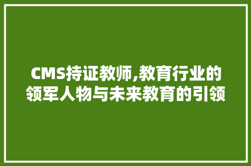 CMS持证教师,教育行业的领军人物与未来教育的引领者