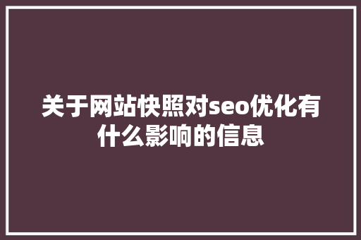 关于网站快照对seo优化有什么影响的信息 关于网站快照对seo优化有什么影响的信息 网站建设公司
