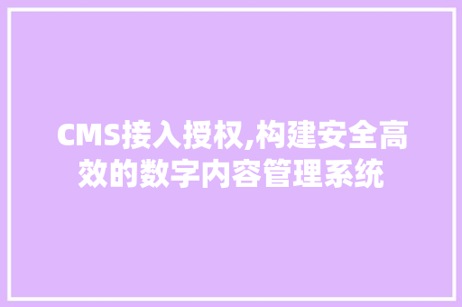 CMS接入授权,构建安全高效的数字内容管理系统 搜狗SEO