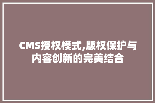 CMS授权模式,版权保护与内容创新的完美结合 网站建设公司
