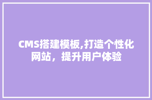 CMS搭建模板,打造个性化网站，提升用户体验