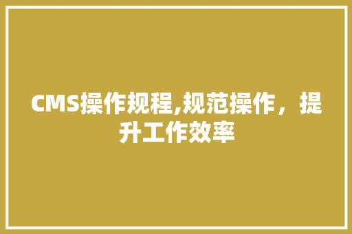 CMS操作规程,规范操作，提升工作效率 搜狗SEO