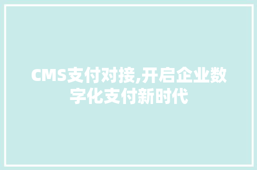 CMS支付对接,开启企业数字化支付新时代