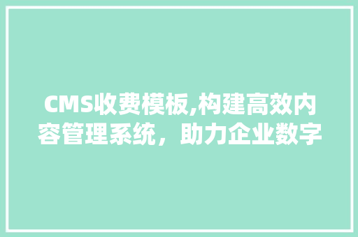 CMS收费模板,构建高效内容管理系统，助力企业数字化转型 百度SEO