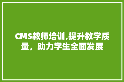 CMS教师培训,提升教学质量，助力学生全面发展