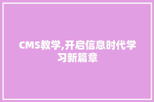 CMS教学,开启信息时代学习新篇章