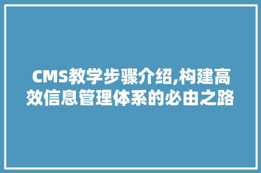 CMS教学步骤介绍,构建高效信息管理体系的必由之路 搜狗SEO